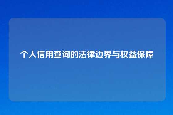 个人信用查询的法律边界与权益保障