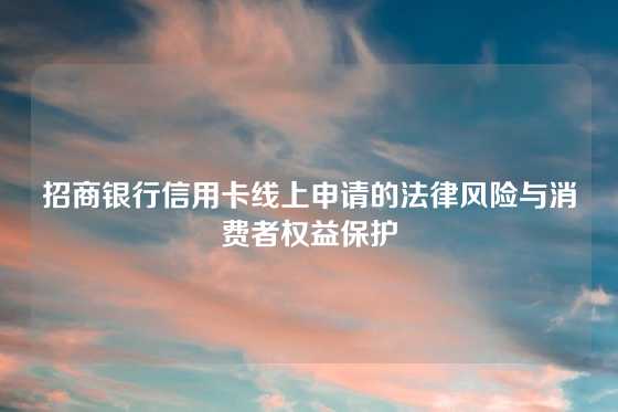 招商银行信用卡线上申请的法律风险与消费者权益保护