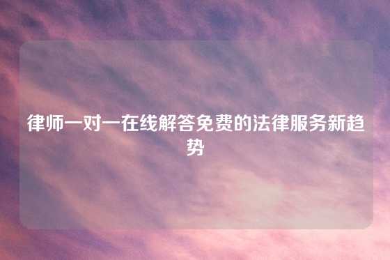 律师一对一在线解答免费的法律服务新趋势