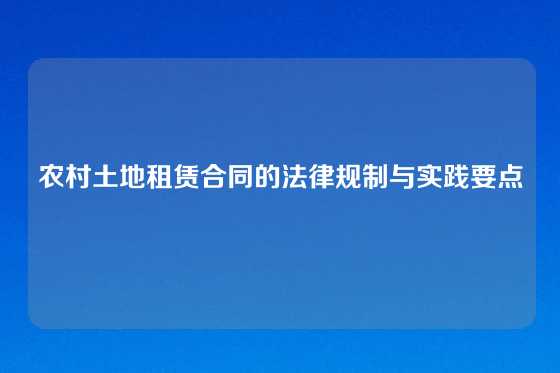 农村土地租赁合同的法律规制与实践要点
