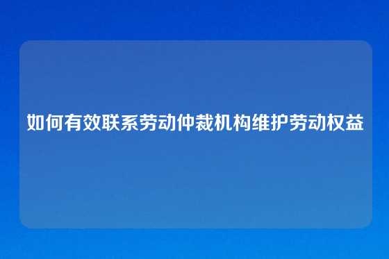 如何有效联系劳动仲裁机构维护劳动权益