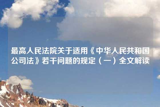 最高人民法院关于适用《中华人民共和国公司法》若干问题的规定（一）全文解读