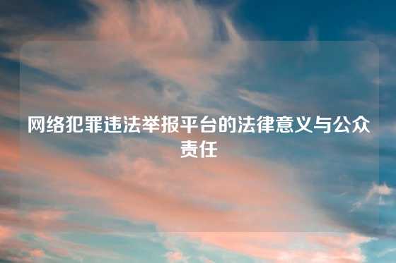 网络犯罪违法举报平台的法律意义与公众责任