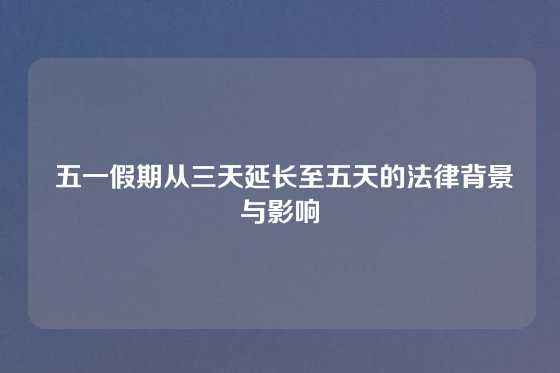  五一假期从三天延长至五天的法律背景与影响
