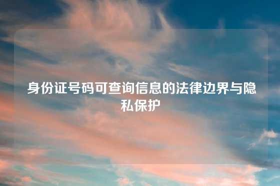 身份证号码可查询信息的法律边界与隐私保护