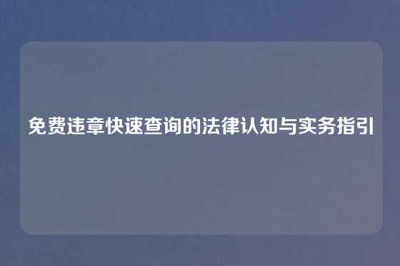 免费违章快速查询的法律认知与实务指引