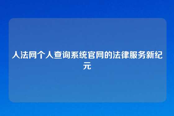 人法网个人查询系统官网的法律服务新纪元