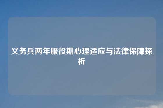 义务兵两年服役期心理适应与法律保障探析