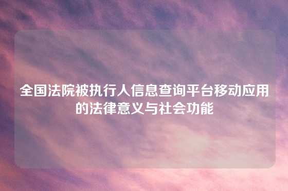 全国法院被执行人信息查询平台移动应用的法律意义与社会功能