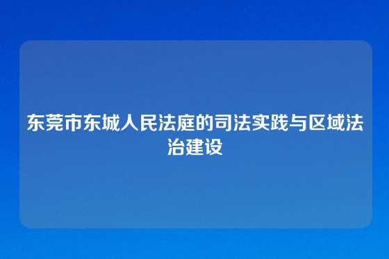 东莞市东城人民法庭的司法实践与区域法治建设