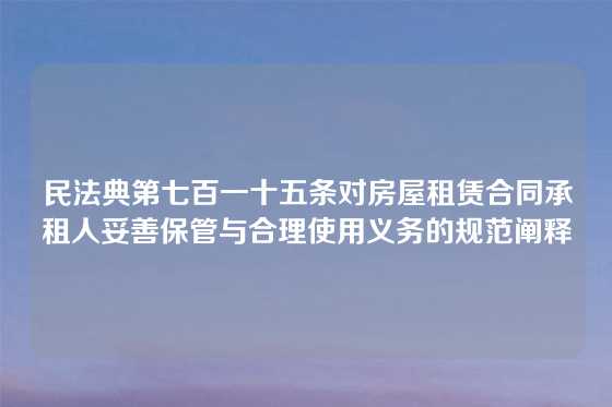 民法典第七百一十五条对房屋租赁合同承租人妥善保管与合理使用义务的规范阐释