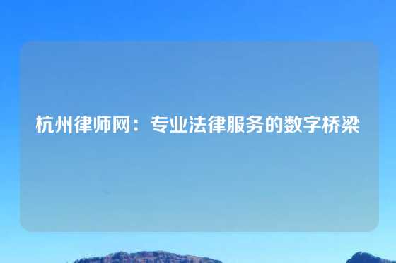 杭州律师网：专业法律服务的数字桥梁
