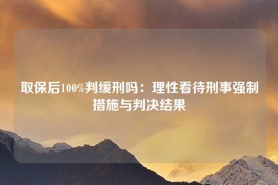 取保后100%判缓刑吗：理性看待刑事强制措施与判决结果