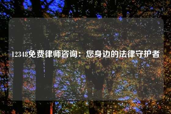 12348免费律师咨询:您身边的法律守护者