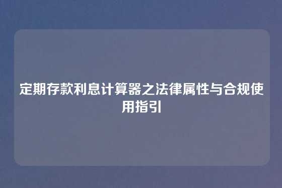 定期存款利息计算器之法律属性与合规使用指引