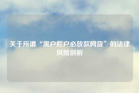 关于所谓“黑户烂户必放款网贷”的法律风险剖析