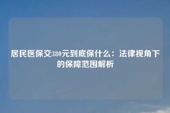 居民医保交380元到底保什么：法律视角下的保障范围解析