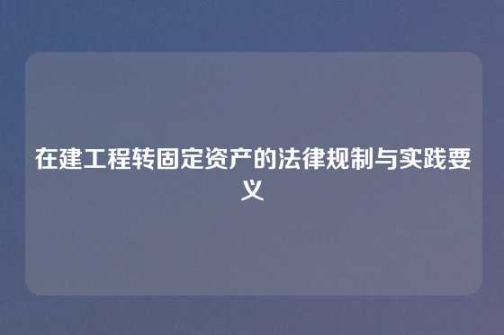 在建工程转固定资产的法律规制与实践要义