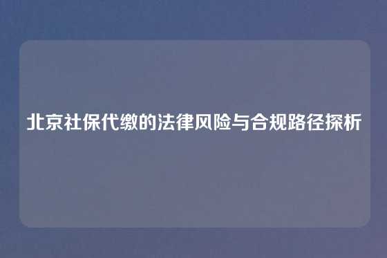 北京社保代缴的法律风险与合规路径探析