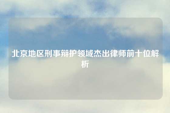 北京地区刑事辩护领域杰出律师前十位解析