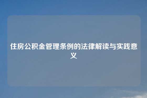 住房公积金管理条例的法律解读与实践意义