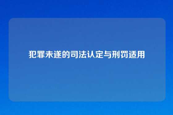 犯罪未遂的司法认定与刑罚适用