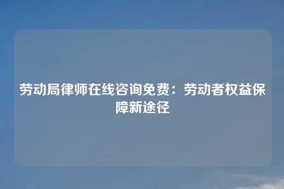劳动局律师在线咨询免费：劳动者权益保障新途径