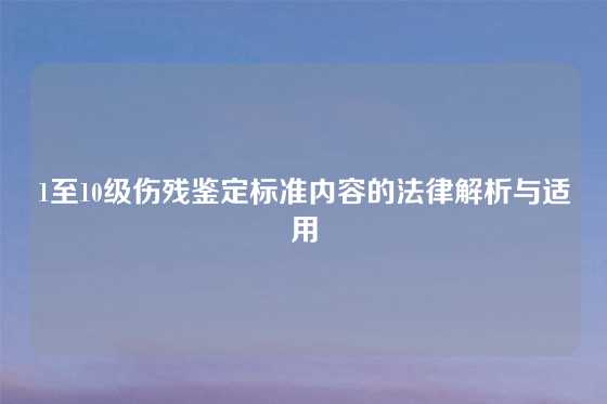 1至10级伤残鉴定标准内容的法律解析与适用