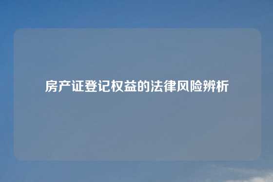房产证登记权益的法律风险辨析