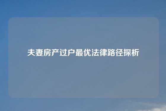 夫妻房产过户最优法律路径探析