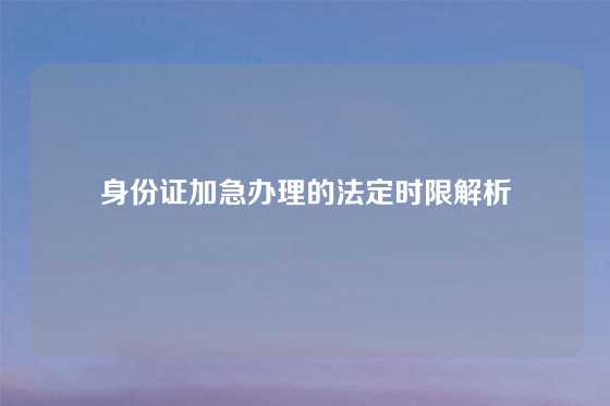身份证加急办理的法定时限解析