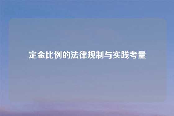 定金比例的法律规制与实践考量