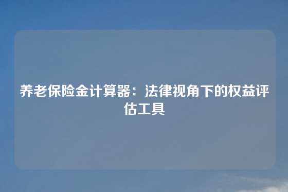养老保险金计算器：法律视角下的权益评估工具
