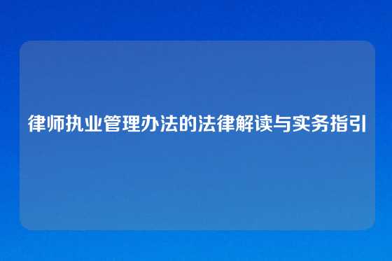 律师执业管理办法的法律解读与实务指引