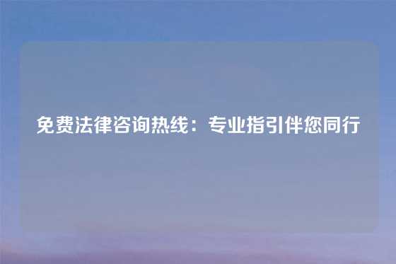 免费法律咨询热线：专业指引伴您同行