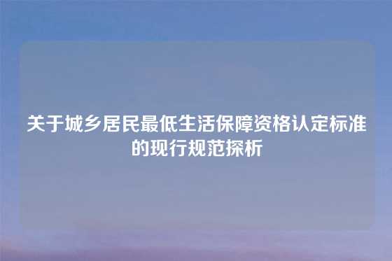 关于城乡居民最低生活保障资格认定标准的现行规范探析
