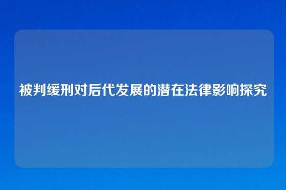 被判缓刑对后代发展的潜在法律影响探究