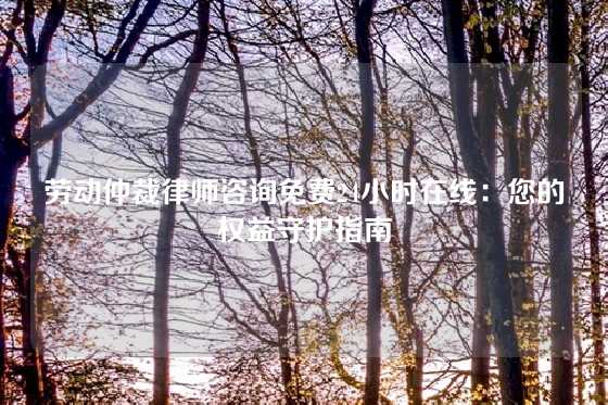 劳动仲裁律师咨询免费24小时在线：您的权益守护指南