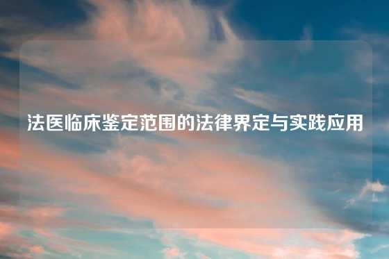 法医临床鉴定范围的法律界定与实践应用