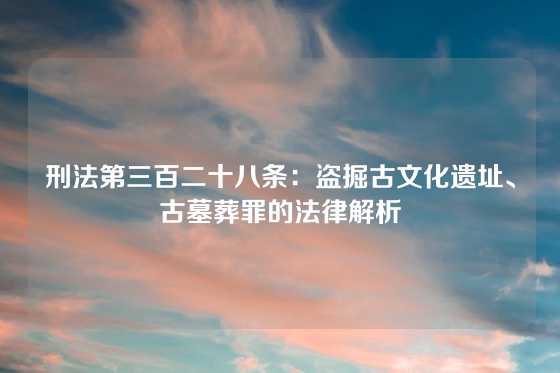 刑法第三百二十八条：盗掘古文化遗址、古墓葬罪的法律解析