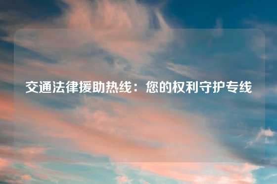 交通法律援助热线：您的权利守护专线