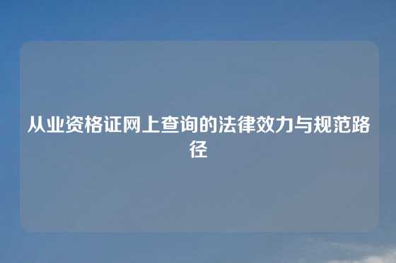 从业资格证网上查询的法律效力与规范路径