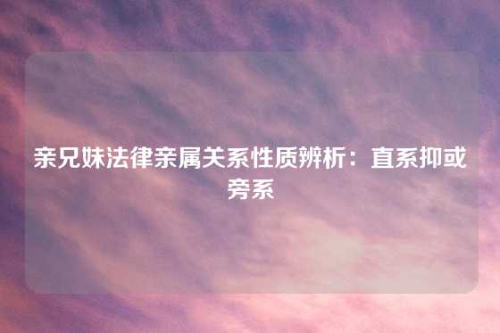 亲兄妹法律亲属关系性质辨析：直系抑或旁系