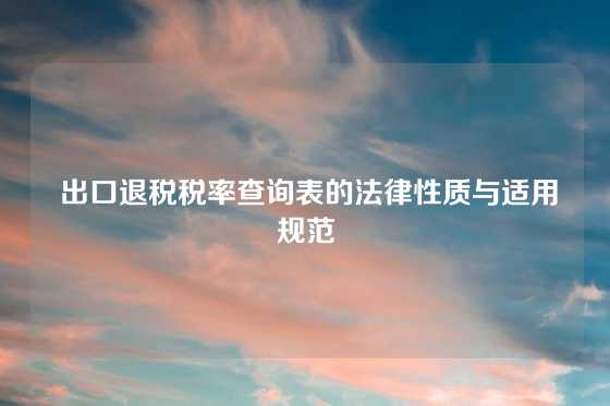  出口退税税率查询表的法律性质与适用规范