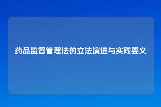 药品监督管理法的立法演进与实践要义
