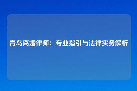 青岛离婚律师：专业指引与法律实务解析