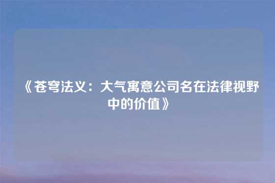 《苍穹法义：大气寓意公司名在法律视野中的价值》