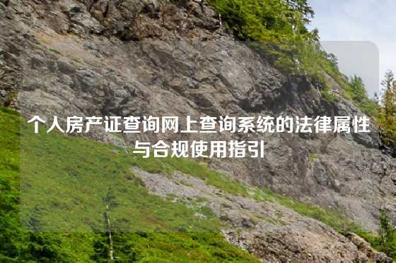 个人房产证查询网上查询系统的法律属性与合规使用指引