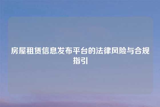 房屋租赁信息发布平台的法律风险与合规指引