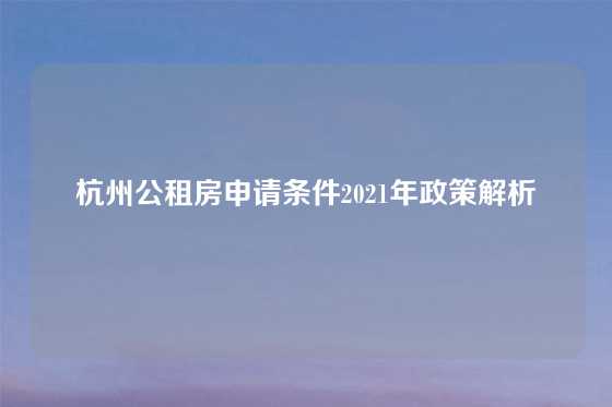 杭州公租房申请条件2021年政策解析